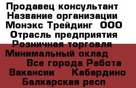 Продавец-консультант › Название организации ­ Монэкс Трейдинг, ООО › Отрасль предприятия ­ Розничная торговля › Минимальный оклад ­ 26 200 - Все города Работа » Вакансии   . Кабардино-Балкарская респ.